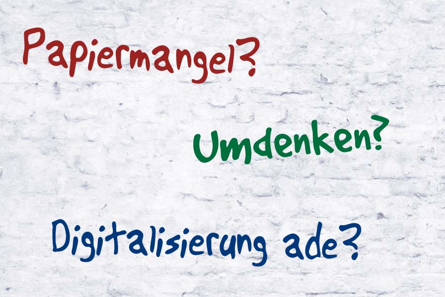 Papiermangel? Umdenken? Digitalisierung ade?